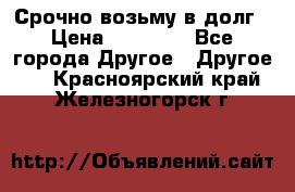 Срочно возьму в долг › Цена ­ 50 000 - Все города Другое » Другое   . Красноярский край,Железногорск г.